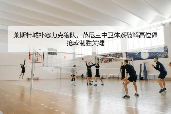 莱斯特城补赛力克狼队，范尼三中卫体系破解高位逼抢成制胜关键